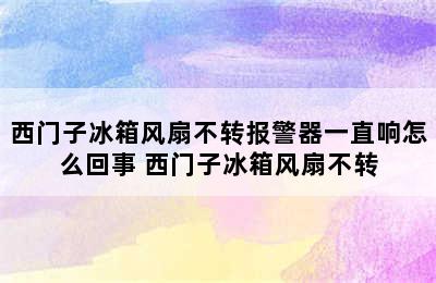 西门子冰箱风扇不转报警器一直响怎么回事 西门子冰箱风扇不转